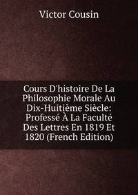Cours D'histoire De La Philosophie Morale Au Dix-Huiti?me Si?cle: Profess? ? La Facult? Des Lettres En 1819 Et 1820 (French Edition)