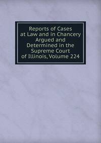 Reports of Cases at Law and in Chancery Argued and Determined in the Supreme Court of Illinois, Volume 224