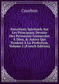 Entretiens Spirituels Sur Les Principaux Devoirs Des Personnes Consacr?es ? Dieu, &amp; Autres Qui Tendent ? La Perfection, Volume 2 (French Edition)