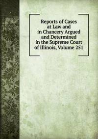Reports of Cases at Law and in Chancery Argued and Determined in the Supreme Court of Illinois, Volume 251