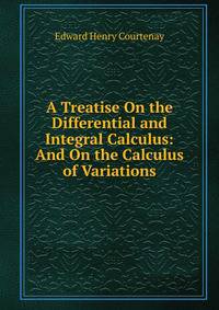 A Treatise On the Differential and Integral Calculus: And On the Calculus of Variations