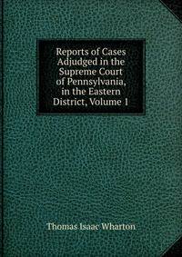 Reports of Cases Adjudged in the Supreme Court of Pennsylvania, in the Eastern District, Volume 1