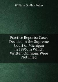 Practice Reports: Cases Decided in the Supreme Court of Michigan in 1896, in Which Written Opinions Were Not Filed