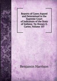 Reports of Cases Argued and Determined in the Supreme Court of Judicature of the State of Indiana / by Horace E. Carter, Volume 107