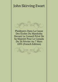 Plaidoyers Dans La Cause Des Ecoles Du Manitoba Devant Le Conseil Prive De Sa Majeste Pour Le Canada Du 26 Fevrier Au 7 Mars 1895 (French Edition)