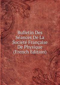 Bulletin Des Seances De La Societe Francaise De Physique (French Edition)