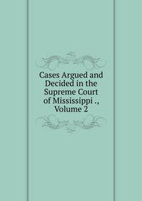 Cases Argued and Decided in the Supreme Court of Mississippi ., Volume 2