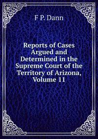 Reports of Cases Argued and Determined in the Supreme Court of the Territory of Arizona, Volume 11