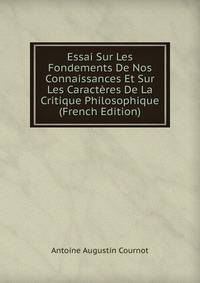 Essai Sur Les Fondements De Nos Connaissances Et Sur Les Caracteres De La Critique Philosophique (French Edition)