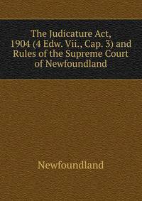 The Judicature Act, 1904 (4 Edw. Vii., Cap. 3) and Rules of the Supreme Court of Newfoundland