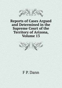 Reports of Cases Argued and Determined in the Supreme Court of the Territory of Arizona, Volume 13
