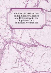 Reports of Cases at Law and in Chancery Argued and Determined in the Supreme Court of Illinois, Volume 261