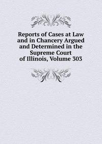 Reports of Cases at Law and in Chancery Argued and Determined in the Supreme Court of Illinois, Volume 303