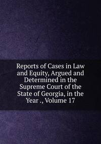 Reports of Cases in Law and Equity, Argued and Determined in the Supreme Court of the State of Georgia, in the Year ., Volume 17