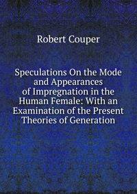 Speculations On the Mode and Appearances of Impregnation in the Human Female: With an Examination of the Present Theories of Generation