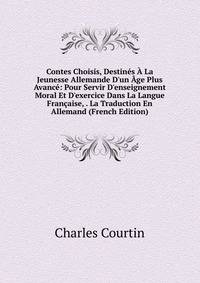 Contes Choisis, Destin?s ? La Jeunesse Allemande D'un ?ge Plus Avanc?: Pour Servir D'enseignement Moral Et D'exercice Dans La Langue Fran?aise, . La Traduction En Allemand (French Edition)