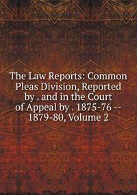 The Law Reports: Common Pleas Division, Reported by . and in the Court of Appeal by . 1875-76 -- 1879-80, Volume 2
