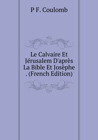 Le Calvaire Et J?rusalem D'apr?s La Bible Et Jos?phe . (French Edition)