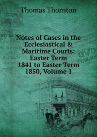 Notes of Cases in the Ecclesiastical &amp; Maritime Courts: Easter Term 1841 to Easter Term 1850, Volume 1