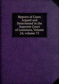 Reports of Cases Argued and Determined in the Supreme Court of Louisiana, Volume 24; volume 75