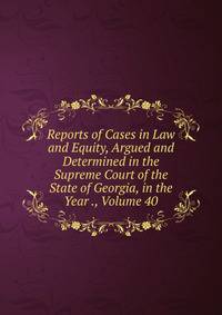 Reports of Cases in Law and Equity, Argued and Determined in the Supreme Court of the State of Georgia, in the Year ., Volume 40