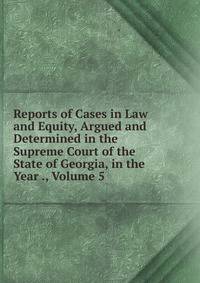 Reports of Cases in Law and Equity, Argued and Determined in the Supreme Court of the State of Georgia, in the Year ., Volume 5