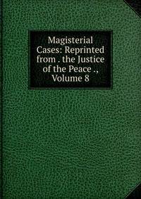 Magisterial Cases: Reprinted from . the Justice of the Peace ., Volume 8