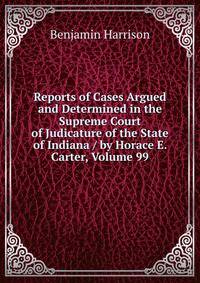 Reports of Cases Argued and Determined in the Supreme Court of Judicature of the State of Indiana / by Horace E. Carter, Volume 99