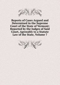 Reports of Cases Argued and Determined in the Supreme Court of the State of Vermont: Reported by the Judges of Said Court, Agreeably to a Statute Law of the State, Volume 7