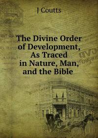 The Divine Order of Development, As Traced in Nature, Man, and the Bible .