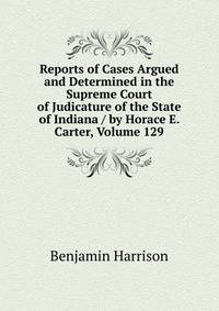 Reports of Cases Argued and Determined in the Supreme Court of Judicature of the State of Indiana / by Horace E. Carter, Volume 129