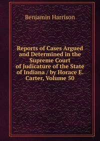 Reports of Cases Argued and Determined in the Supreme Court of Judicature of the State of Indiana / by Horace E. Carter, Volume 50