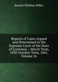 Reports of Cases Argued and Determined in the Supreme Court of the State of Louisiana .: March Term, 1830-October Term, 1841, Volume 16