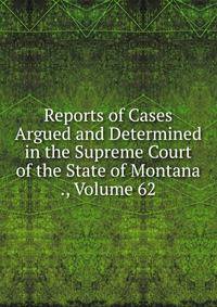 Reports of Cases Argued and Determined in the Supreme Court of the State of Montana ., Volume 62
