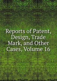Reports of Patent, Design, Trade Mark, and Other Cases, Volume 16