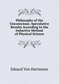 Philosophy of the Unconscious: Speculative Results According to the Inductive Method of Physical Science