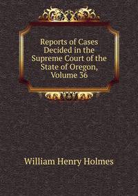 Reports of Cases Decided in the Supreme Court of the State of Oregon, Volume 36