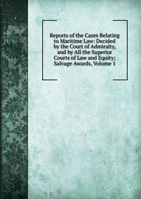 Reports of the Cases Relating to Maritime Law: Decided by the Court of Admiralty, and by All the Superior Courts of Law and Equity; Salvage Awards, Volume 1