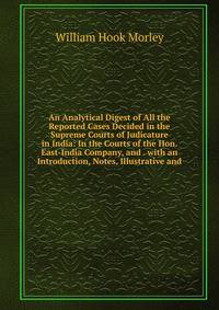 An Analytical Digest of All the Reported Cases Decided in the Supreme Courts of Judicature in India: In the Courts of the Hon. East-India Company, and . with an Introduction, Notes, Illustrative and