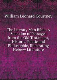 The Literary Man Bible: A Selection of Passages from the Old Testament, Historic, Poetic and Philosophic, Illustrating Hebrew Literature