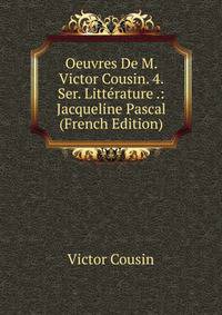 Oeuvres De M. Victor Cousin. 4. Ser. Litterature .: Jacqueline Pascal (French Edition)