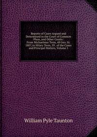 Reports of Cases Argued and Determined in the Court of Common Pleas, and Other Courts: From Michaelmas Term, 48 Geo. Iii. 1807, to Hilary Term, 59 . of the Cases and Principal Matters, Volume 1