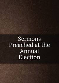 Sermons Preached at the Annual Election