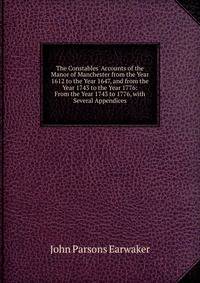 The Constables' Accounts of the Manor of Manchester from the Year 1612 to the Year 1647, and from the Year 1743 to the Year 1776: From the Year 1743 to 1776, with Several Appendices