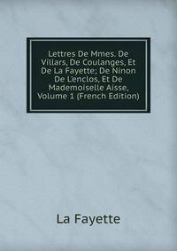 Lettres De Mmes. De Villars, De Coulanges, Et De La Fayette; De Ninon De L'enclos, Et De Mademoiselle Aisse, Volume 1 (French Edition)