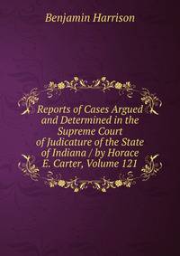 Reports of Cases Argued and Determined in the Supreme Court of Judicature of the State of Indiana / by Horace E. Carter, Volume 121