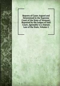 Reports of Cases Argued and Determined in the Supreme Court of the State of Vermont: Reported by the Judges of Said Court, Agreeably to a Statute Law of the State, Volume 2