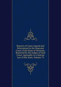 Reports of Cases Argued and Determined in the Supreme Court of the State of Vermont: Reported by the Judges of Said Court, Agreeably to a Statute Law of the State, Volume 73
