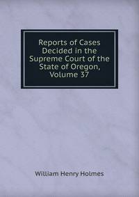 Reports of Cases Decided in the Supreme Court of the State of Oregon, Volume 37