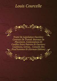 Trait? De L?gislation Ouvri?re: Contrats De Travail. Bureaux De Placement, Contestations Et Conflits Entre Patrons Et Ouvriers: Coalitions, Gr?ves, . Conseils Des Prud'hommes Et (German Edition)